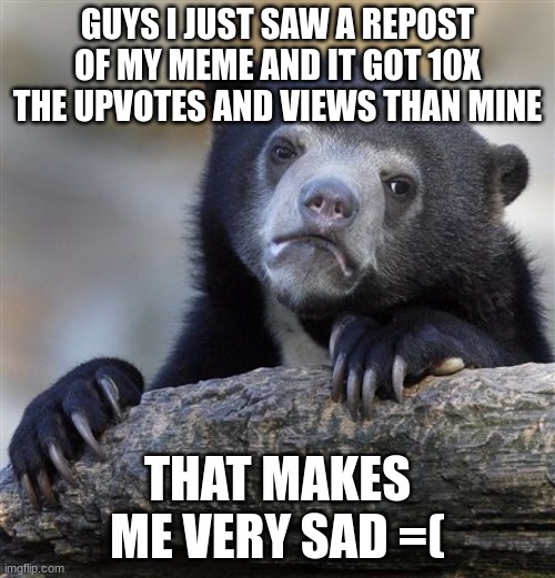 No Reposts | GUYS I JUST SAW A REPOST OF MY MEME AND IT GOT 10X THE UPVOTES AND VIEWS THAN MINE; THAT MAKES ME VERY SAD =( | image tagged in memes,confession bear,repost police,whyyy | made w/ Imgflip meme maker