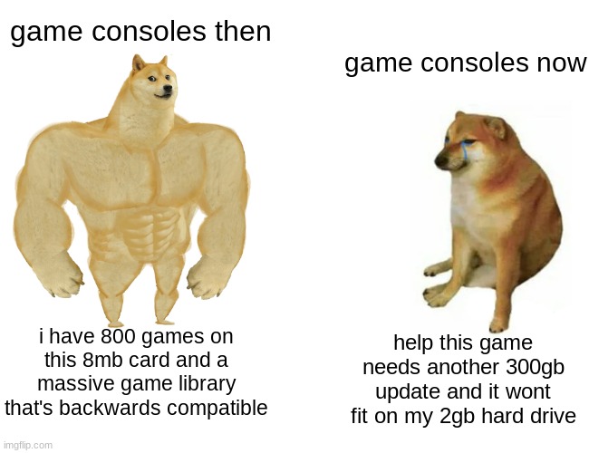 Buff Doge vs. Cheems | game consoles then; game consoles now; i have 800 games on this 8mb card and a massive game library that's backwards compatible; help this game needs another 300gb update and it wont fit on my 2gb hard drive | image tagged in memes,buff doge vs cheems | made w/ Imgflip meme maker