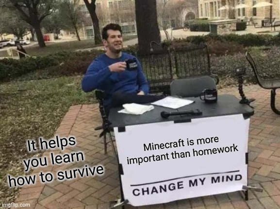 Change My Mind | Minecraft is more important than homework; It helps you learn how to survive | image tagged in memes,change my mind | made w/ Imgflip meme maker