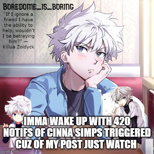 just wait n see | IMMA WAKE UP WITH 420 NOTIFS OF CINNA SIMPS TRIGGERED CUZ OF MY POST JUST WATCH | image tagged in very epic killua temp | made w/ Imgflip meme maker
