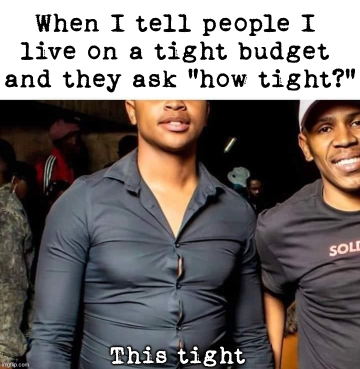 My budget is really tight | When I tell people I 
live on a tight budget 
and they ask "how tight?"; This tight | image tagged in tight,budget | made w/ Imgflip meme maker