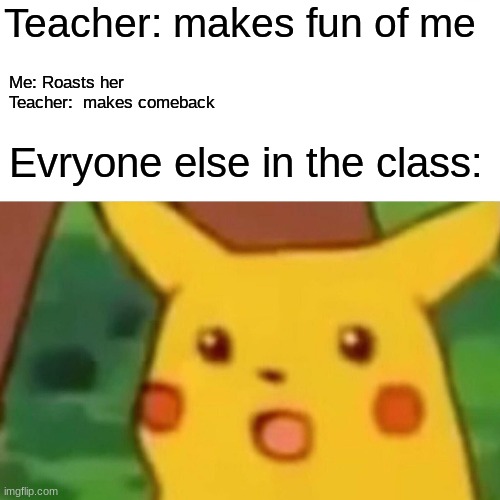 Surprised Pikachu Meme | Teacher: makes fun of me; Me: Roasts her
Teacher:  makes comeback; Evryone else in the class: | image tagged in memes,surprised pikachu | made w/ Imgflip meme maker