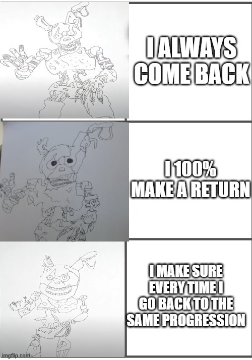 he always comes back | I ALWAYS COME BACK; I 100% MAKE A RETURN; I MAKE SURE EVERY TIME I GO BACK TO THE SAME PROGRESSION | image tagged in burntrap becoming progressivley worse | made w/ Imgflip meme maker