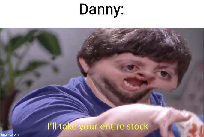 I'll take your entire stock | Danny: | image tagged in i'll take your entire stock | made w/ Imgflip meme maker