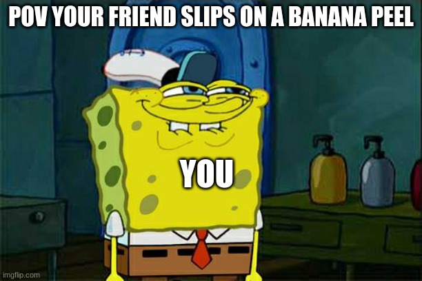 Don't You Squidward | POV YOUR FRIEND SLIPS ON A BANANA PEEL; YOU | image tagged in memes,don't you squidward | made w/ Imgflip meme maker