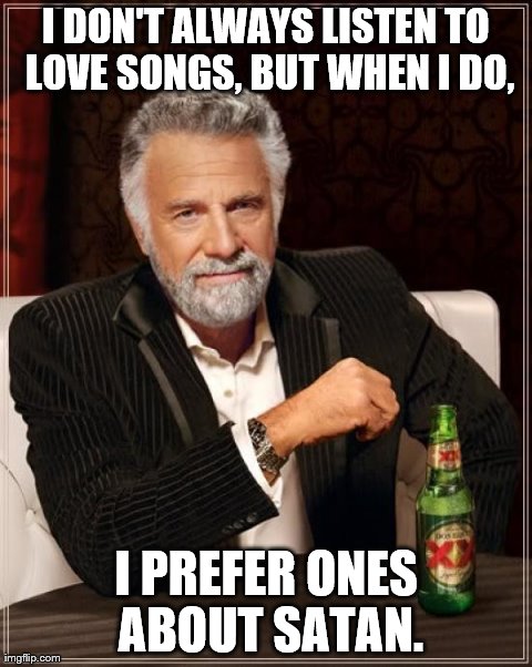 The Most Interesting Man In The World | I DON'T ALWAYS LISTEN TO LOVE SONGS, BUT WHEN I DO, I PREFER ONES ABOUT SATAN. | image tagged in memes,the most interesting man in the world | made w/ Imgflip meme maker