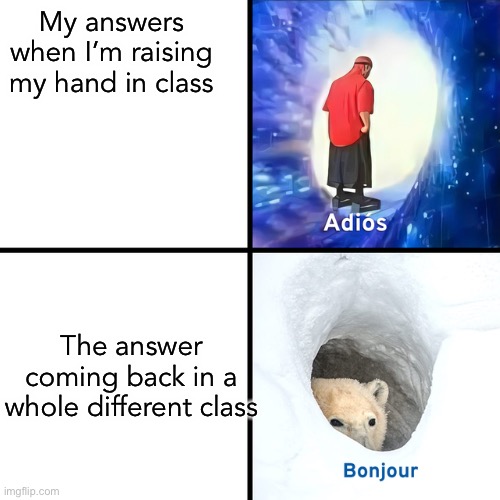 Adios Bonjour |  My answers when I’m raising my hand in class; The answer coming back in a whole different class | image tagged in adios bonjour | made w/ Imgflip meme maker