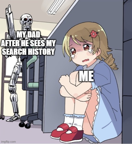Search History | MY DAD AFTER HE SEES MY SEARCH HISTORY; ME | image tagged in anime girl hiding from terminator,history | made w/ Imgflip meme maker