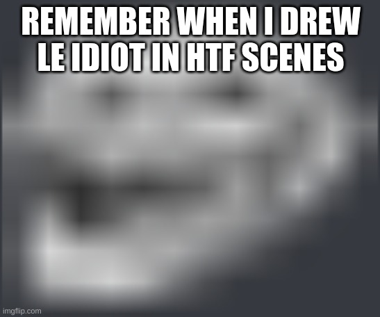 lbkhkbkj kjs | REMEMBER WHEN I DREW LE IDIOT IN HTF SCENES | made w/ Imgflip meme maker