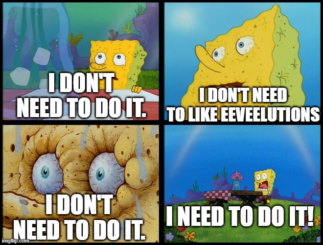 Me in the past (last box is me now) | I DON'T NEED TO LIKE EEVEELUTIONS; I DON'T NEED TO DO IT. I NEED TO DO IT! I DON'T NEED TO DO IT. | image tagged in i need it extended | made w/ Imgflip meme maker