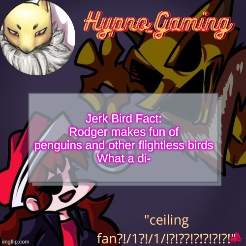 -eez nuts | Jerk Bird Fact: Rodger makes fun of penguins and other flightless birds
What a di- | made w/ Imgflip meme maker