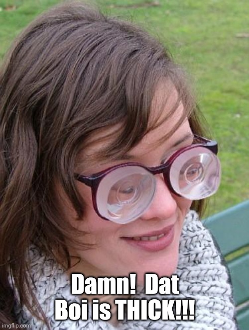 Thick Glasses | Damn!  Dat Boi is THICK!!! | image tagged in thick glasses | made w/ Imgflip meme maker