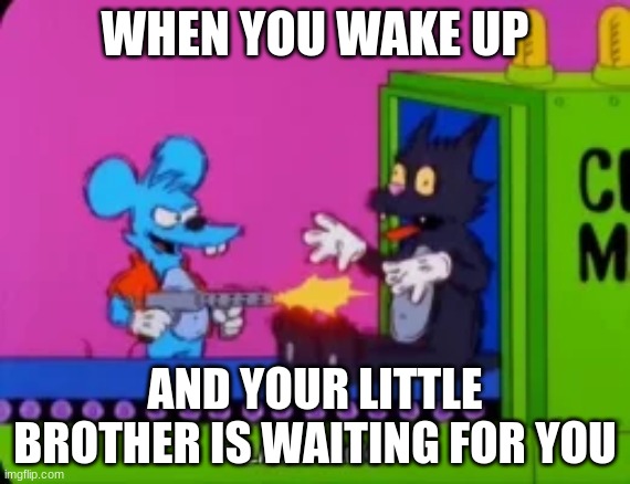 WHEN YOU WAKE UP; AND YOUR LITTLE BROTHER IS WAITING FOR YOU | image tagged in memes,funny memes | made w/ Imgflip meme maker