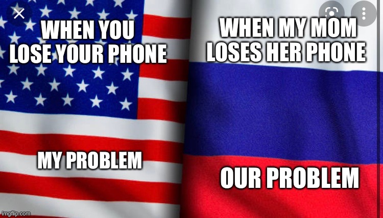 Jk love you mom | WHEN MY MOM LOSES HER PHONE; WHEN YOU LOSE YOUR PHONE; MY PROBLEM; OUR PROBLEM | image tagged in lol | made w/ Imgflip meme maker