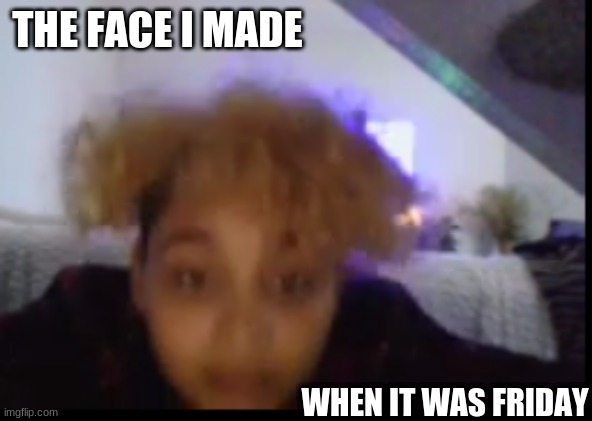 The face | THE FACE I MADE; WHEN IT WAS FRIDAY | image tagged in the face you make,friday | made w/ Imgflip meme maker