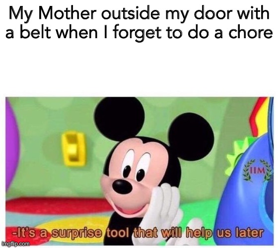 It's a surprise tool that will help us later | My Mother outside my door with a belt when I forget to do a chore | image tagged in it's a surprise tool that will help us later | made w/ Imgflip meme maker