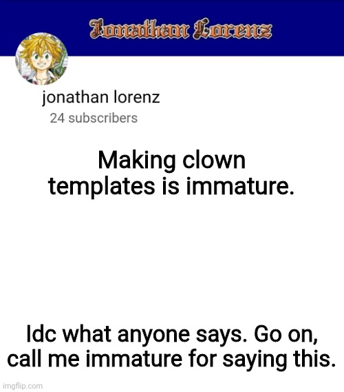 jonathan lorenz temp 3 | Making clown templates is immature. Idc what anyone says. Go on, call me immature for saying this. | image tagged in jonathan lorenz temp 3 | made w/ Imgflip meme maker