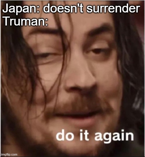 Do it again | Japan: doesn't surrender
Truman: | image tagged in do it again | made w/ Imgflip meme maker