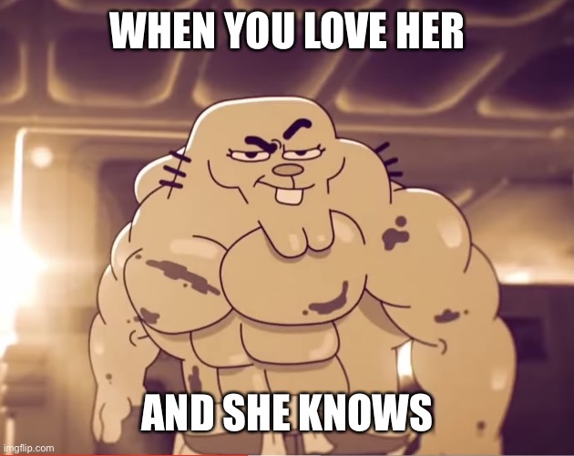 Buff richard | WHEN YOU LOVE HER; AND SHE KNOWS | image tagged in buff richard | made w/ Imgflip meme maker