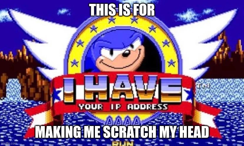 Sonic has your ip address | THIS IS FOR MAKING ME SCRATCH MY HEAD | image tagged in sonic has your ip address | made w/ Imgflip meme maker