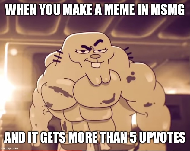 Buff richard | WHEN YOU MAKE A MEME IN MSMG; AND IT GETS MORE THAN 5 UPVOTES | image tagged in buff richard | made w/ Imgflip meme maker