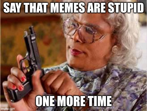 Madea with Gun | SAY THAT MEMES ARE STUPID; ONE MORE TIME | image tagged in madea with gun | made w/ Imgflip meme maker