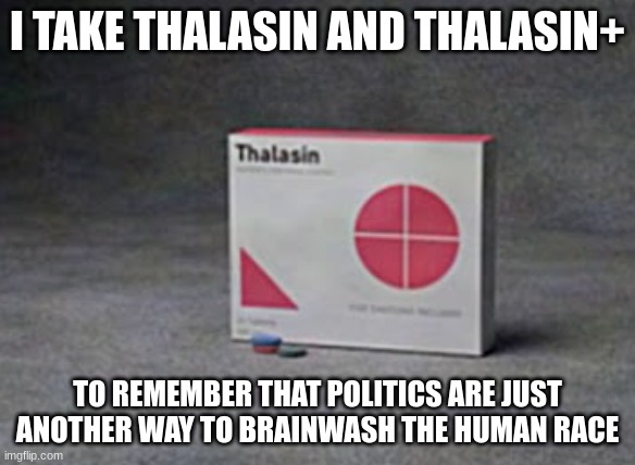 I TAKE THALASIN AND THALASIN+ TO REMEMBER THAT POLITICS ARE JUST ANOTHER WAY TO BRAINWASH THE HUMAN RACE | made w/ Imgflip meme maker
