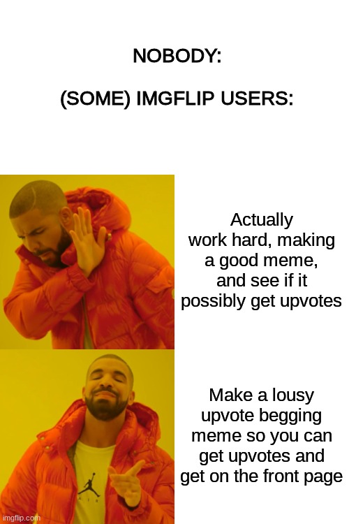 C'mon people, just try. | NOBODY:
 
(SOME) IMGFLIP USERS:; Actually work hard, making a good meme, and see if it possibly get upvotes; Make a lousy upvote begging meme so you can get upvotes and get on the front page | image tagged in memes,drake hotline bling,upvote beggars | made w/ Imgflip meme maker