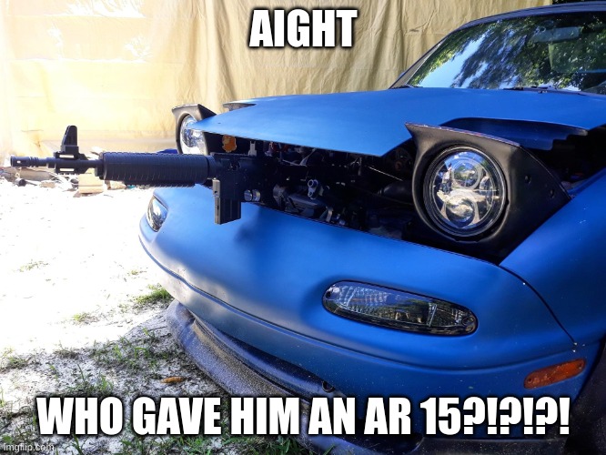 miat gotta stay strap | AIGHT; WHO GAVE HIM AN AR 15?!?!?! | image tagged in butthurt miata | made w/ Imgflip meme maker