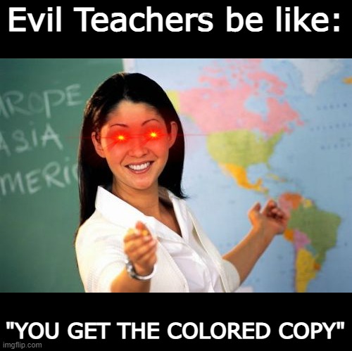 This is NOT cap. | Evil Teachers be like:; "YOU GET THE COLORED COPY" | image tagged in memes,unhelpful high school teacher | made w/ Imgflip meme maker