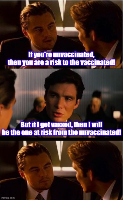 Inception | If you're unvaccinated,
then you are a risk to the vaccinated! But if I get vaxxed, then I will be the one at risk from the unvaccinated! | image tagged in vaccine,mandates,biden,tyranny,new world order | made w/ Imgflip meme maker