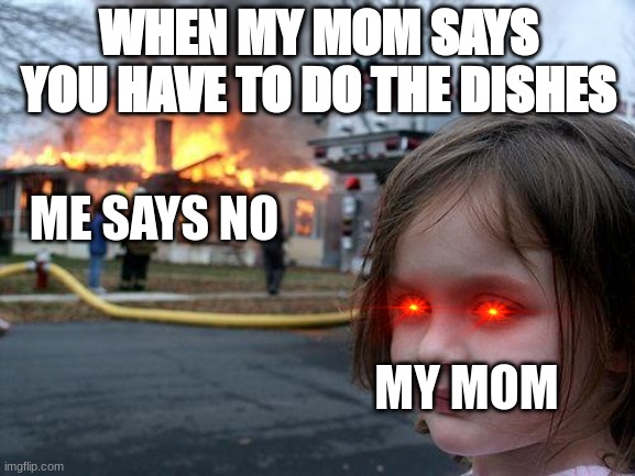 Disaster Girl | WHEN MY MOM SAYS YOU HAVE TO DO THE DISHES; ME SAYS NO; MY MOM | image tagged in memes,disaster girl | made w/ Imgflip meme maker