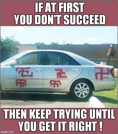 Uncoordinated Vandalism ! | IF AT FIRST YOU DON'T SUCCEED; THEN KEEP TRYING UNTIL
 YOU GET IT RIGHT ! | image tagged in cars,vandalism,graffiti,dark humour | made w/ Imgflip meme maker