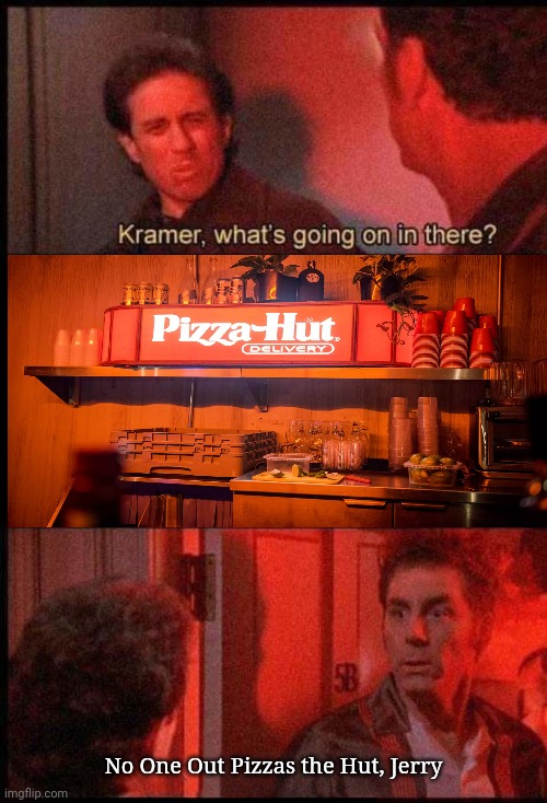 Kramer, what's going on in there | No One Out Pizzas the Hut, Jerry | image tagged in kramer what's going on in there | made w/ Imgflip meme maker