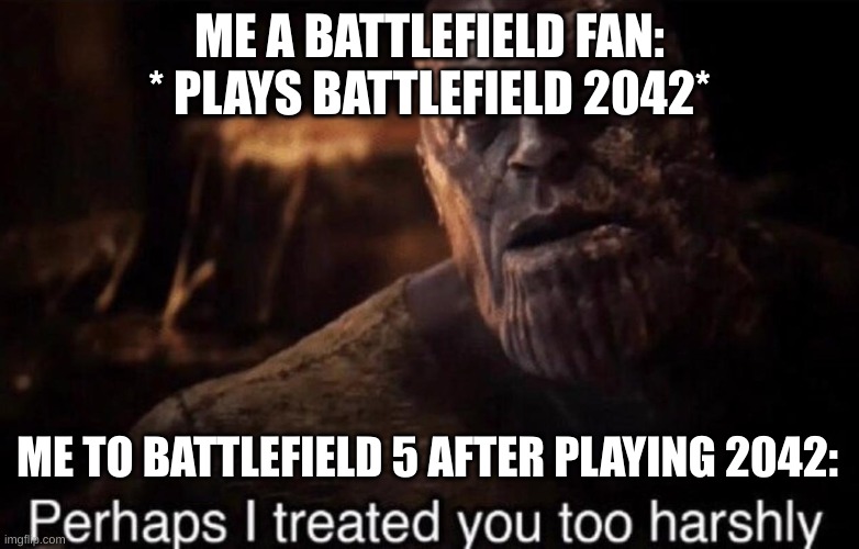 TITLE | ME A BATTLEFIELD FAN: * PLAYS BATTLEFIELD 2042*; ME TO BATTLEFIELD 5 AFTER PLAYING 2042: | image tagged in perhaps i treated you too harshly,gaming,battlefield | made w/ Imgflip meme maker