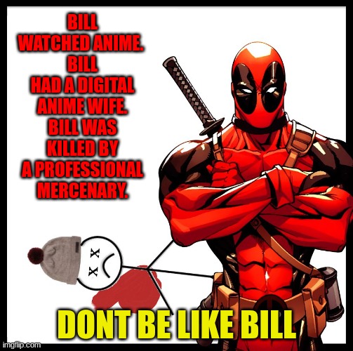 deadpool | BILL WATCHED ANIME. 
BILL HAD A DIGITAL ANIME WIFE.
BILL WAS KILLED BY A PROFESSIONAL MERCENARY. DONT BE LIKE BILL | image tagged in deadpool killed bill | made w/ Imgflip meme maker