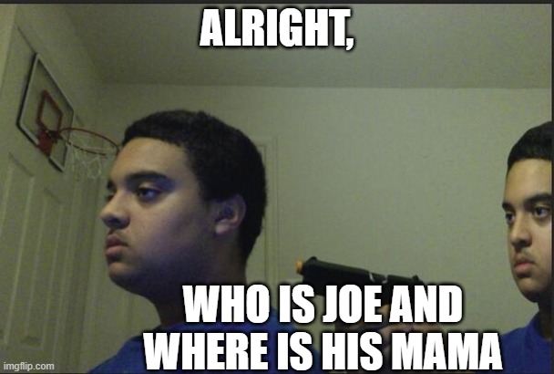 Trust Nobody, Not Even Yourself | ALRIGHT, WHO IS JOE AND WHERE IS HIS MAMA | image tagged in trust nobody not even yourself | made w/ Imgflip meme maker