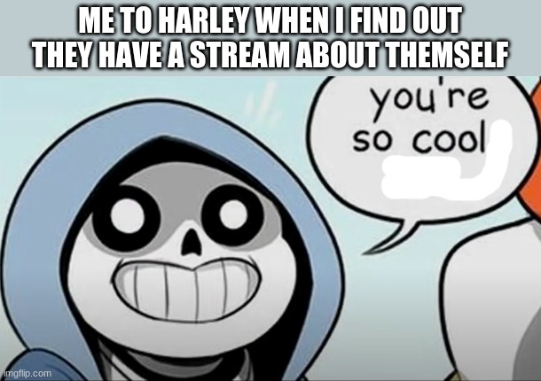 ME TO HARLEY WHEN I FIND OUT THEY HAVE A STREAM ABOUT THEMSELF | made w/ Imgflip meme maker