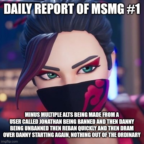 (I post it here right?) | DAILY REPORT OF MSMG #1; MINUS MULTIPLE ALTS BEING MADE FROM A USER CALLED JONATHAN BEING BANNED AND THEN DANNY BEING UNBANNED THEN REBAN QUICKLY AND THEN DRAM OVER DANNY STARTING AGAIN, NOTHING OUT OF THE ORDINARY | image tagged in red jade pride | made w/ Imgflip meme maker