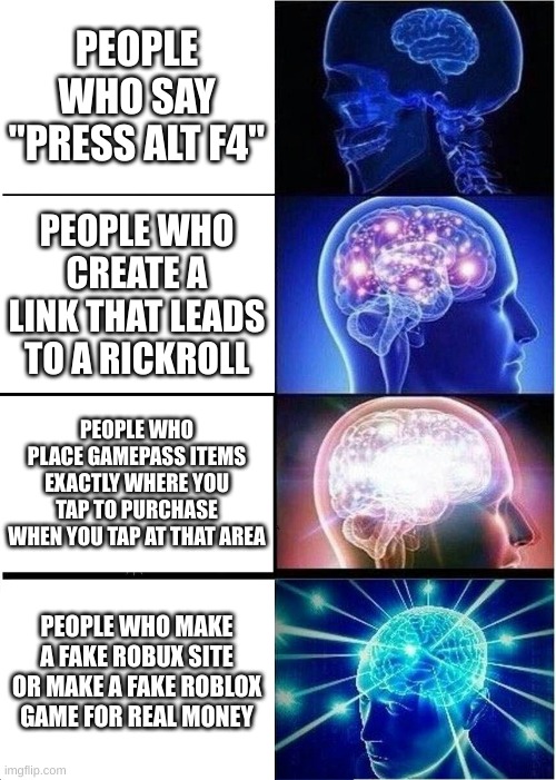 Annoying types of things people actually did in roblox | PEOPLE WHO SAY "PRESS ALT F4"; PEOPLE WHO CREATE A LINK THAT LEADS TO A RICKROLL; PEOPLE WHO PLACE GAMEPASS ITEMS EXACTLY WHERE YOU TAP TO PURCHASE WHEN YOU TAP AT THAT AREA; PEOPLE WHO MAKE A FAKE ROBUX SITE OR MAKE A FAKE ROBLOX GAME FOR REAL MONEY | image tagged in memes,expanding brain | made w/ Imgflip meme maker
