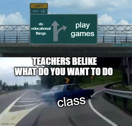 Left Exit 12 Off Ramp | do educational things; play games; TEACHERS BELIKE WHAT DO YOU WANT TO DO; class | image tagged in memes,left exit 12 off ramp | made w/ Imgflip meme maker