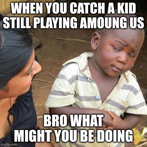 Third World Skeptical Kid | WHEN YOU CATCH A KID STILL PLAYING AMOUNG US; BRO WHAT MIGHT YOU BE DOING | image tagged in memes,third world skeptical kid | made w/ Imgflip meme maker