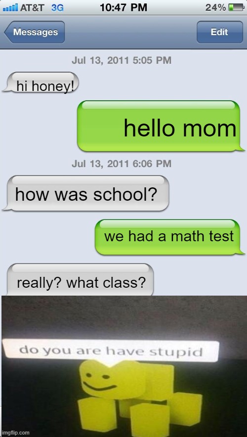 what is there to say? | hi honey! hello mom; how was school? we had a math test; really? what class? | image tagged in texting messages blank | made w/ Imgflip meme maker