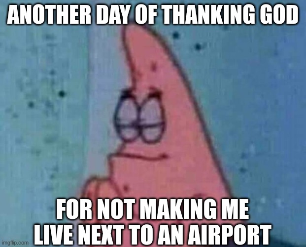 thank you | ANOTHER DAY OF THANKING GOD; FOR NOT MAKING ME LIVE NEXT TO AN AIRPORT | image tagged in praying patrick,memes | made w/ Imgflip meme maker