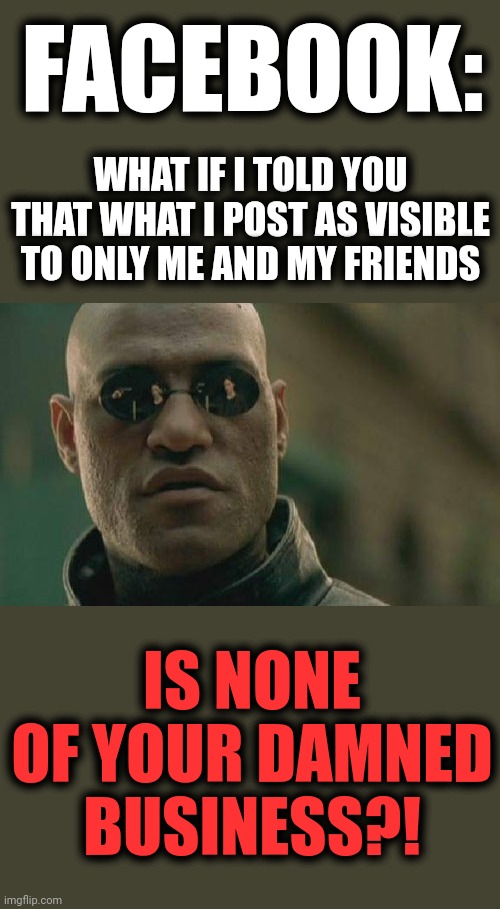 GET OFF MY ASS!!! |  FACEBOOK:; WHAT IF I TOLD YOU THAT WHAT I POST AS VISIBLE TO ONLY ME AND MY FRIENDS; IS NONE OF YOUR DAMNED BUSINESS?! | image tagged in memes,matrix morpheus,facebook,censorship | made w/ Imgflip meme maker