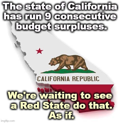 A surplus? Ya gotta hand it to those Democrats, the Real Party of Fiscal Responsibility. | The state of California 
has run 9 consecutive 
budget surpluses. We're waiting to see 
a Red State do that.
As if. | image tagged in california,budget,mature,republicans,drunk,spending | made w/ Imgflip meme maker