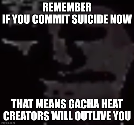 Depressed Troll Face | REMEMBER
IF YOU COMMIT SUICIDE NOW; THAT MEANS GACHA HEAT CREATORS WILL OUTLIVE YOU | image tagged in depressed troll face | made w/ Imgflip meme maker