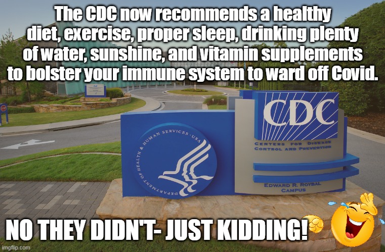 And why haven't they advised on how to best avoid Covid? Follow the money . . . | The CDC now recommends a healthy diet, exercise, proper sleep, drinking plenty of water, sunshine, and vitamin supplements to bolster your immune system to ward off Covid. NO THEY DIDN'T- JUST KIDDING! | image tagged in cdc,covidiots,big pharma,election fraud,lies | made w/ Imgflip meme maker