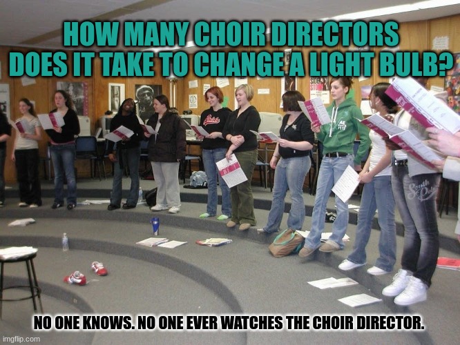 Choir meme | HOW MANY CHOIR DIRECTORS DOES IT TAKE TO CHANGE A LIGHT BULB? NO ONE KNOWS. NO ONE EVER WATCHES THE CHOIR DIRECTOR. | image tagged in choir | made w/ Imgflip meme maker