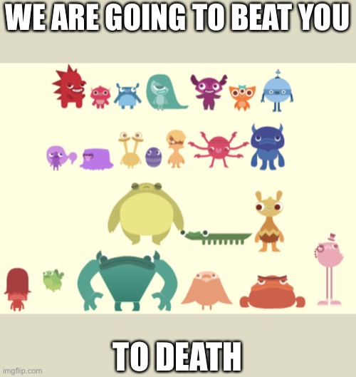 Endless monsters | WE ARE GOING TO BEAT YOU; TO DEATH | image tagged in endless monsters | made w/ Imgflip meme maker